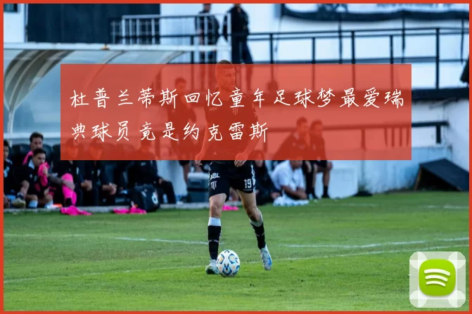 杜普兰蒂斯回忆童年足球梦最爱瑞典球员竟是约克雷斯