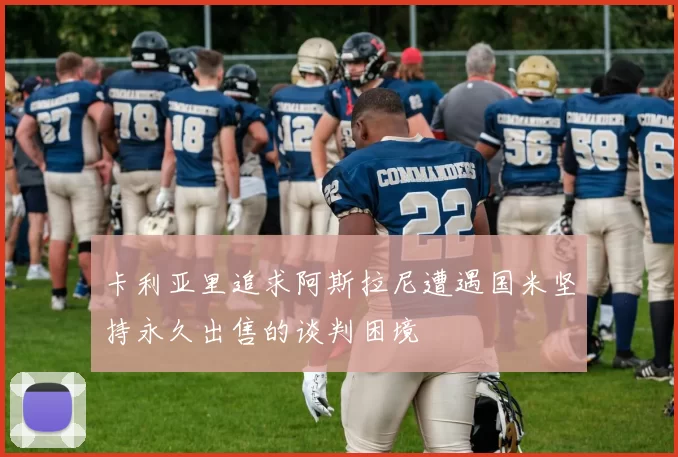 卡利亚里追求阿斯拉尼遭遇国米坚持永久出售的谈判困境