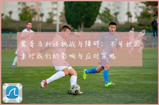 蒙哥马利谈挑战与障碍：不可控因素对我们的影响与应对策略