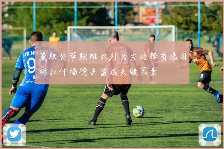 曼联将萨默维尔列为左边锋首选目标拉什福德去留成关键因素