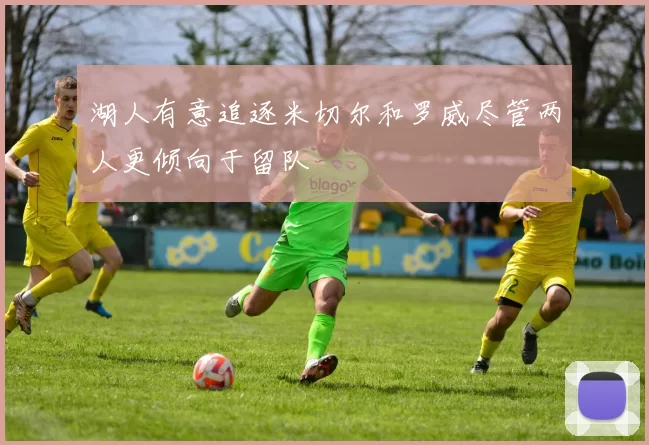 湖人有意追逐米切尔和罗威尽管两人更倾向于留队