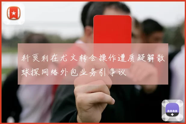 科莫利在尤文转会操作遭质疑解散球探网络外包业务引争议