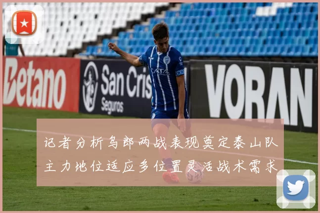 记者分析乌郎两战表现奠定泰山队主力地位适应多位置灵活战术需求