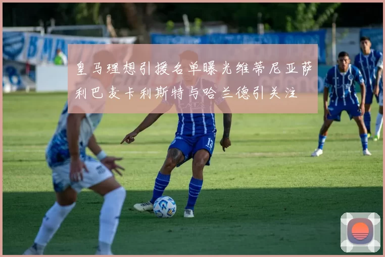 皇马理想引援名单曝光维蒂尼亚萨利巴麦卡利斯特与哈兰德引关注