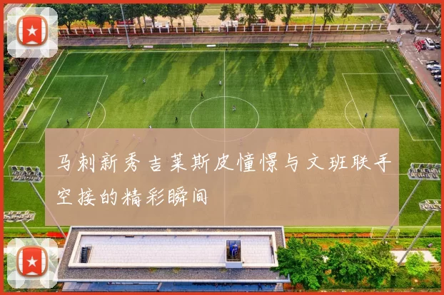 马刺新秀吉莱斯皮憧憬与文班联手空接的精彩瞬间